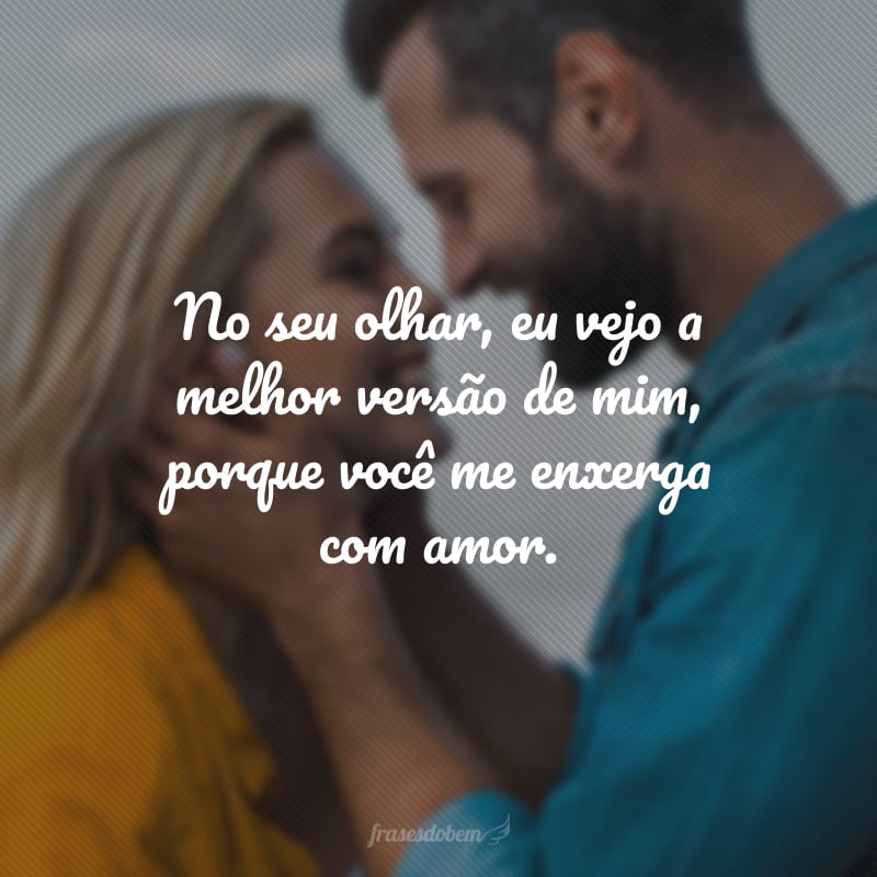 No seu olhar, eu vejo a melhor versão de mim, porque você me enxerga com amor.