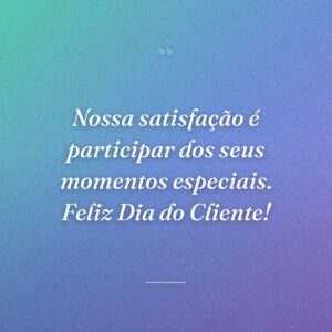 Nossa satisfação é participar dos seus momentos especiais. Feliz Dia do Cliente!
