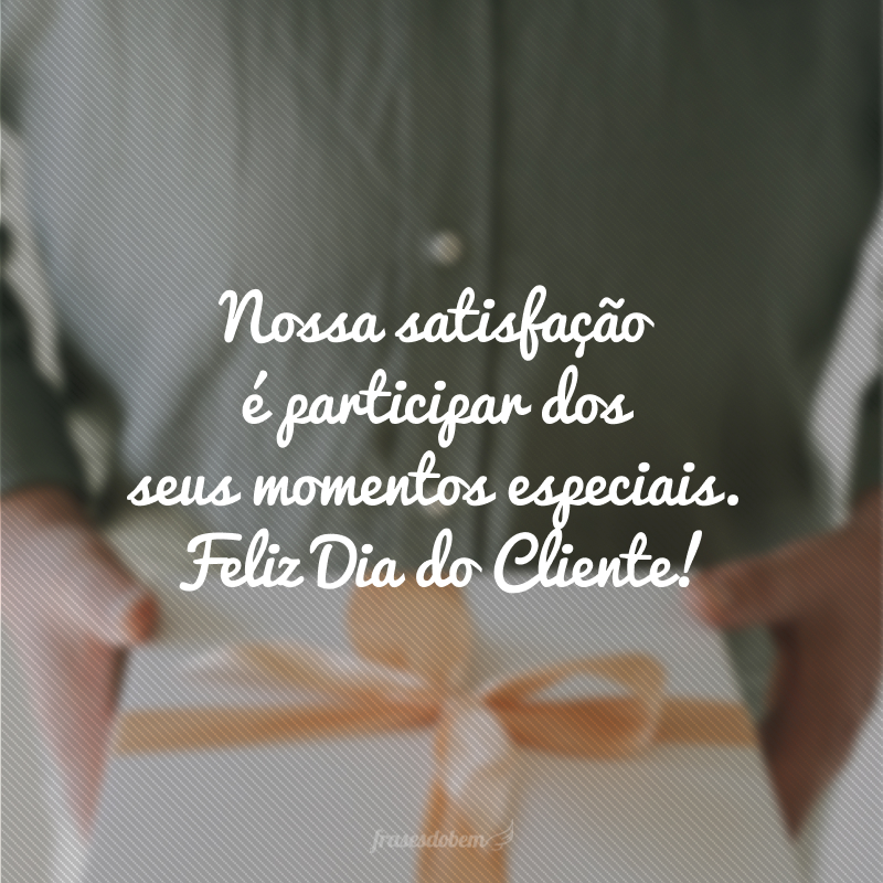 Nossa satisfação é participar dos seus momentos especiais. Feliz Dia do Cliente!