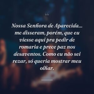 Nossa Senhora de Aparecida... me disseram, porém, que eu viesse aqui pra pedir de romaria e prece paz nos desaventos. Como eu não sei rezar, só queria mostrar meu olhar.