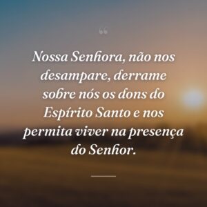 Nossa Senhora, não nos desampare, derrame sobre nós os dons do Espírito Santo e nos permita viver na presença do Senhor.