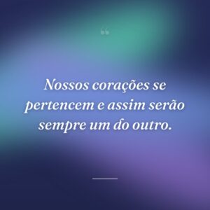 Nossos corações se pertencem e assim serão sempre um do outro.