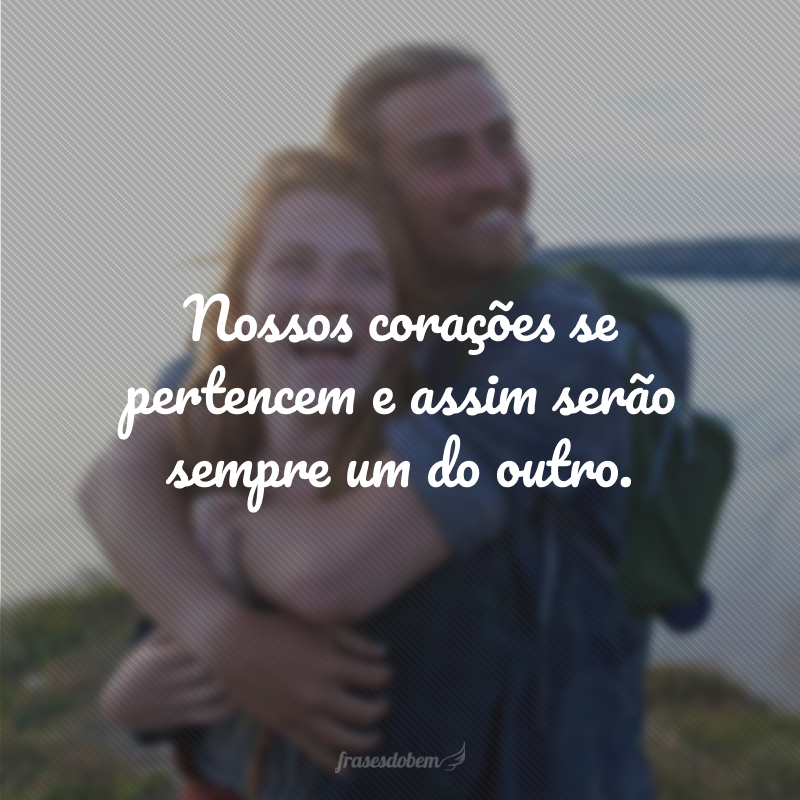 Nossos corações se pertencem e assim serão sempre um do outro.