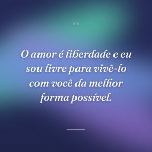 O amor é liberdade e eu sou livre para vivê-lo com você da melhor forma possível.