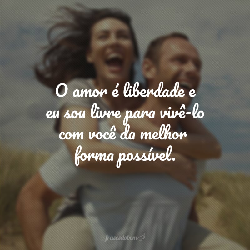 O amor é liberdade e eu sou livre para vivê-lo com você da melhor forma possível.