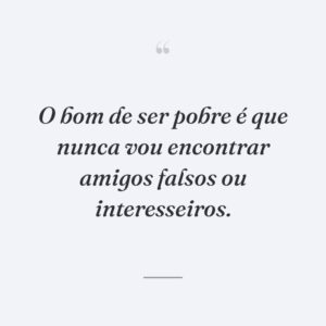 O bom de ser pobre é que nunca vou encontrar amigos falsos ou interesseiros.