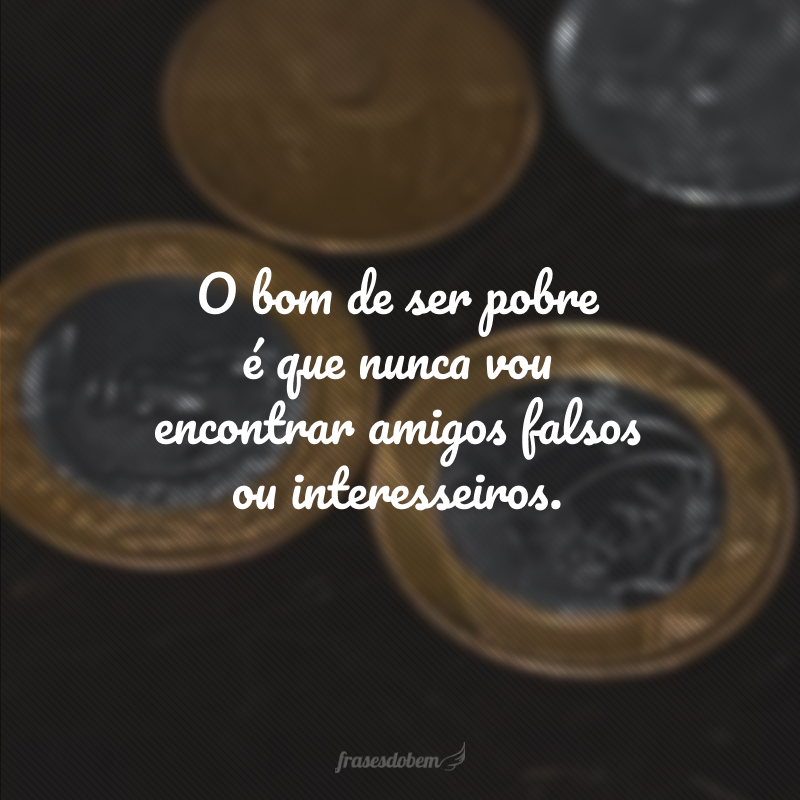 O bom de ser pobre é que nunca vou encontrar amigos falsos ou interesseiros.