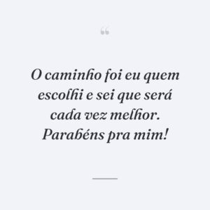 O caminho foi eu quem escolhi e sei que será cada vez melhor. Parabéns pra mim!