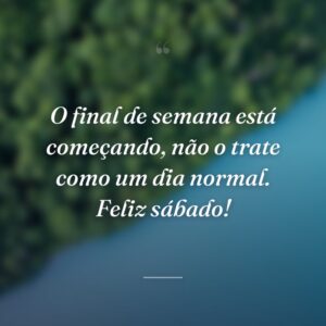 O final de semana está começando, não o trate como um dia normal. Feliz sábado!