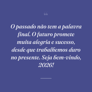 O passado não tem a palavra final. O futuro promete muita alegria e sucesso, desde que trabalhemos duro no presente. Seja bem-vindo, 2026!