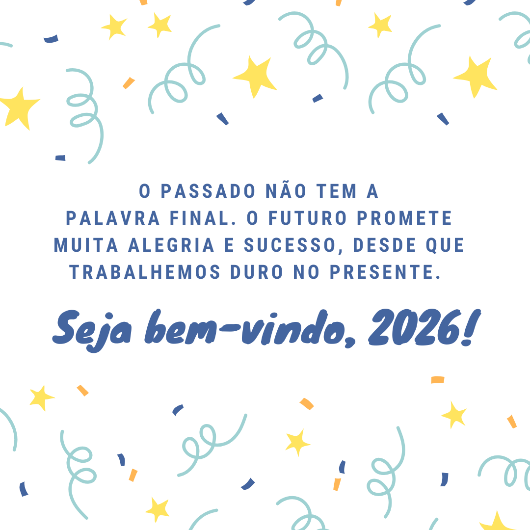 O passado não tem a palavra final. O futuro promete muita alegria e sucesso, desde que trabalhemos duro no presente. Seja bem-vindo, 2026!