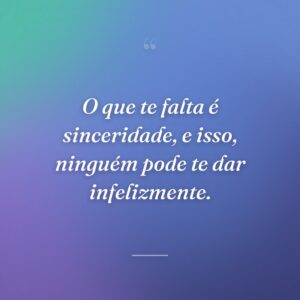 O que te falta é sinceridade, e isso, ninguém pode te dar infelizmente.