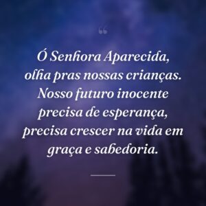 Ó Senhora Aparecida, olha pras nossas crianças. Nosso futuro inocente precisa de esperança, precisa crescer na vida em graça e sabedoria.