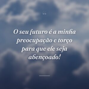 O seu futuro é a minha preocupação e torço para que ele seja abençoado!