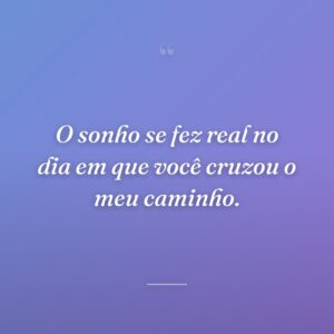 O sonho se fez real no dia em que você cruzou o meu caminho.