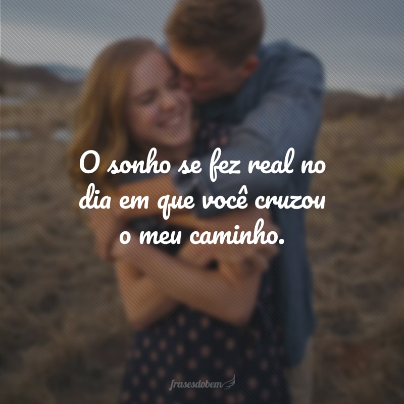 O sonho se fez real no dia em que você cruzou o meu caminho.