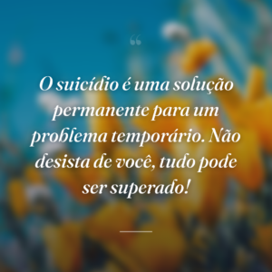 O suicídio é uma solução permanente para um problema temporário. Não desista de você, tudo pode ser superado!