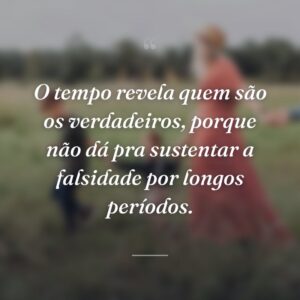 O tempo revela quem são os verdadeiros, porque não dá pra sustentar a falsidade por longos períodos.