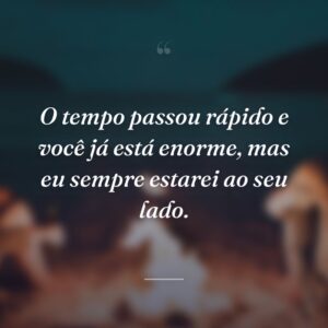 O tempo passou rápido e você já está enorme, mas eu sempre estarei ao seu lado.