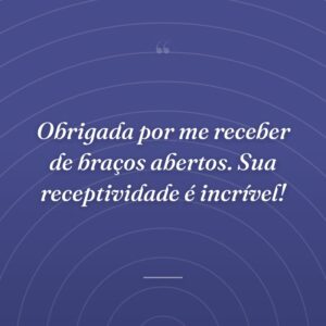 Obrigada por me receber de braços abertos. Sua receptividade é incrível!