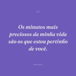 Os minutos mais preciosos da minha vida são os que estou pertinho de você.