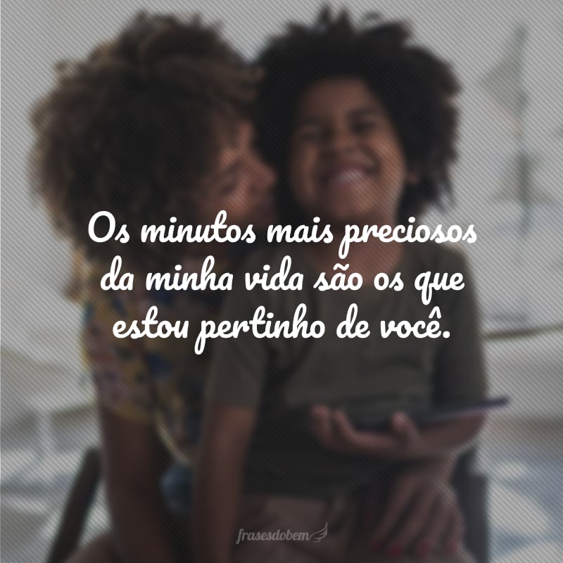 Os minutos mais preciosos da minha vida são os que estou pertinho de você.