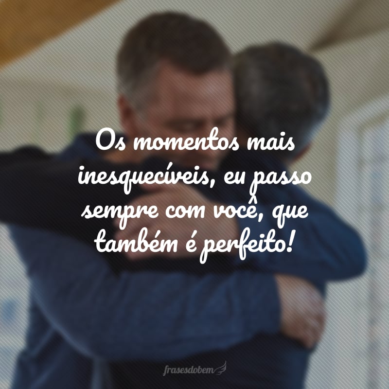 Os momentos mais inesquecíveis, eu passo sempre com você, que também é perfeito!