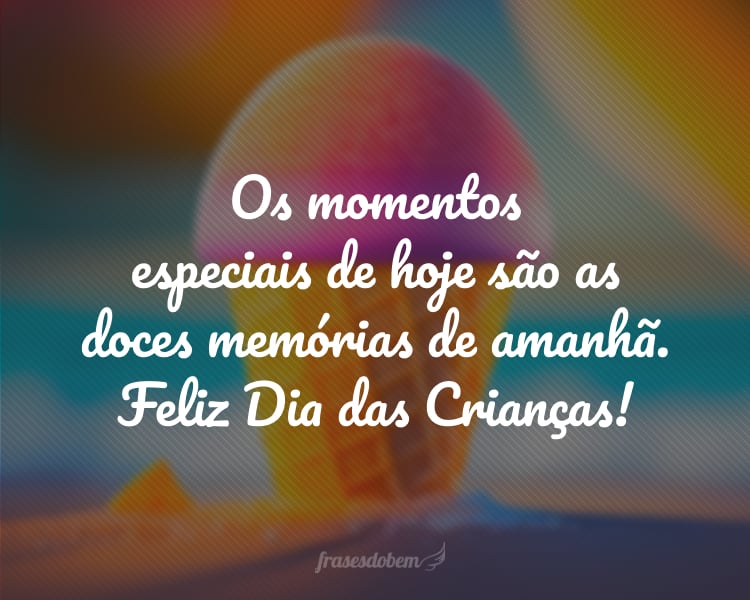 Os momentos especiais de hoje são as doces memórias de amanhã. Feliz Dia das Crianças!