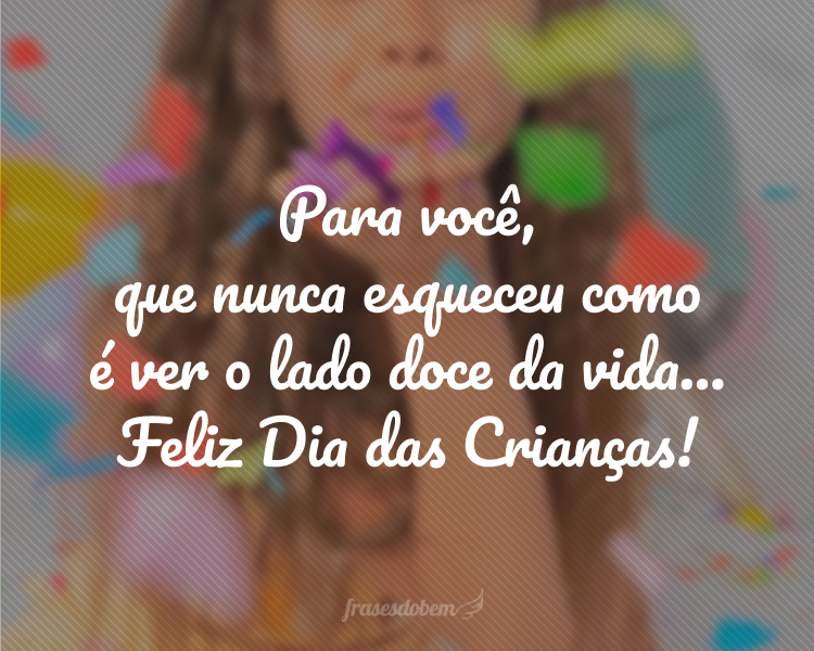 Para você, que nunca esqueceu como é ver o lado doce da vida… Feliz Dia das Crianças!