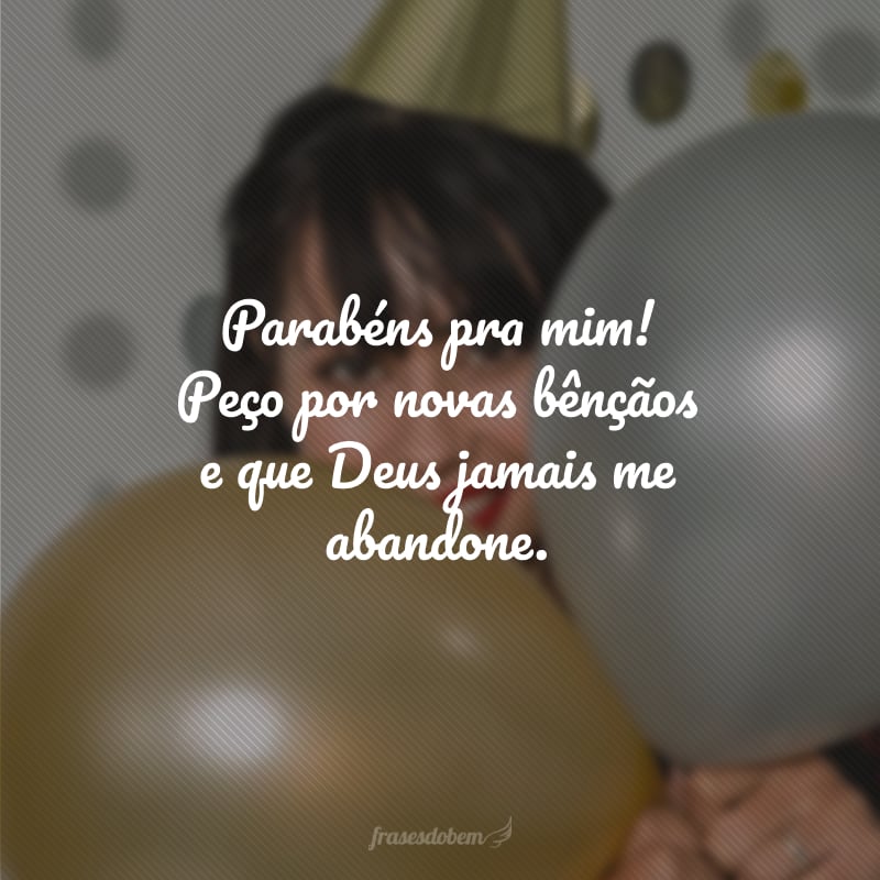 Parabéns pra mim! Peço por novas bênçãos e que Deus jamais me abandone. 