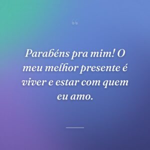 Parabéns pra mim! O meu melhor presente é viver e estar com quem eu amo.
