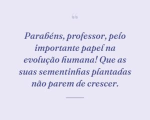 Parabéns, professor, pelo importante papel na evolução humana! Que as suas sementinhas plantadas não parem de crescer.