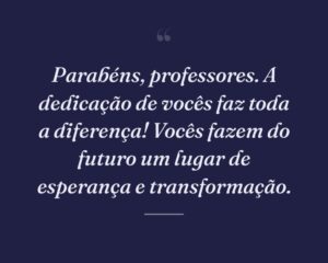 Parabéns, professores. A dedicação de vocês faz toda a diferença! Vocês fazem do futuro um lugar de esperança e transformação.