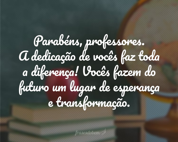 Parabéns, professores. A dedicação de vocês faz toda a diferença! Vocês fazem do futuro um lugar de esperança e transformação.