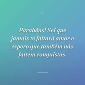 Parabéns! Sei que jamais te faltará amor e espero que também não faltem conquistas.