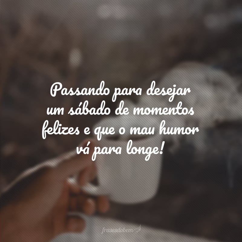 Passando para desejar um sábado de momentos felizes e que o mau humor vá para longe!