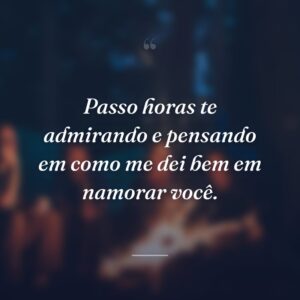 Passo horas te admirando e pensando em como me dei bem em namorar você.