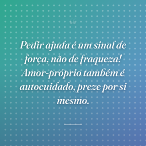 Pedir ajuda é um sinal de força, não de fraqueza! Amor-próprio também é autocuidado, preze por si mesmo.