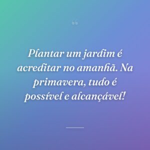 Plantar um jardim é acreditar no amanhã. Na primavera, tudo é possível e alcançável!