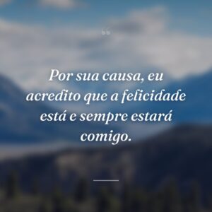 Por sua causa, eu acredito que a felicidade está e sempre estará comigo.