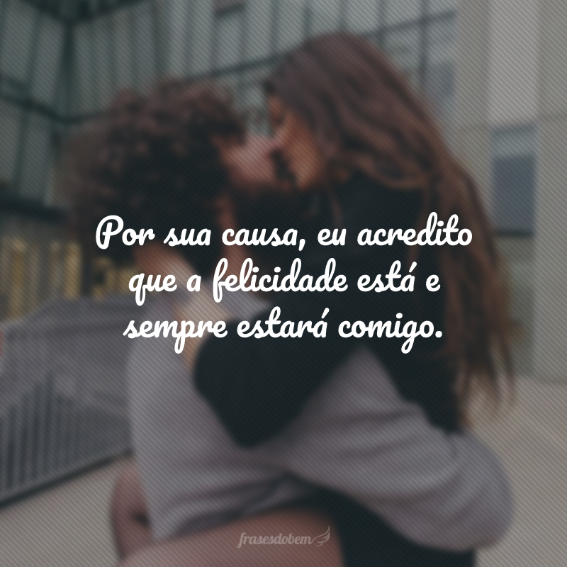 Por sua causa, eu acredito que a felicidade está e sempre estará comigo.