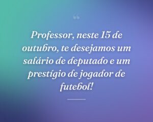 Professor, neste 15 de outubro, te desejamos um salário de deputado e um prestígio de jogador de futebol!