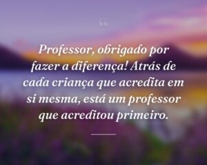 Professor, obrigado por fazer a diferença! Atrás de cada criança que acredita em si mesma, está um professor que acreditou primeiro.