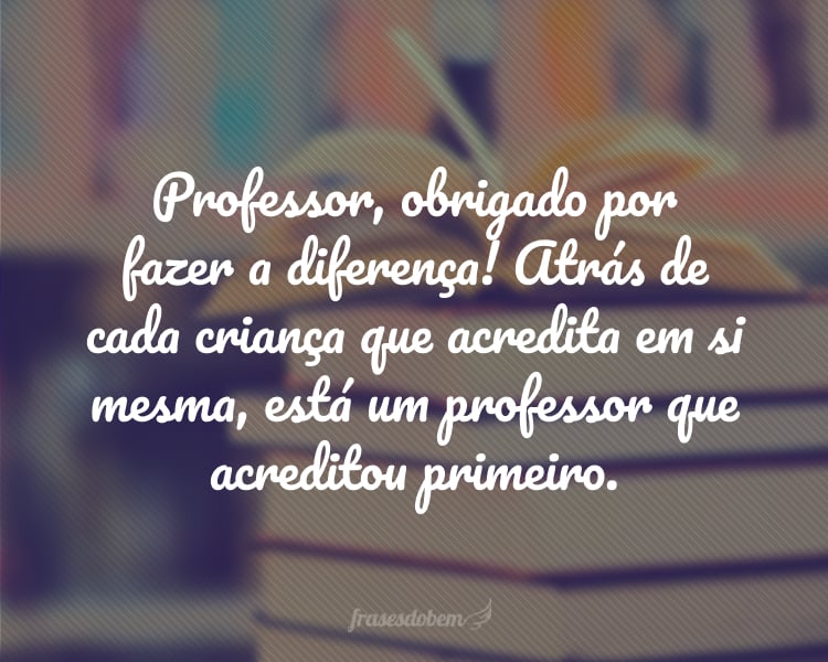 Professor, obrigado por fazer a diferença! Atrás de cada criança que acredita em si mesma, está um professor que acreditou primeiro.