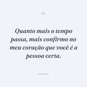 Quanto mais o tempo passa, mais confirmo no meu coração que você é a pessoa certa.