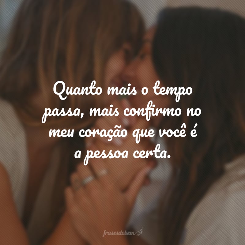 Quanto mais o tempo passa, mais confirmo no meu coração que você é a pessoa certa.