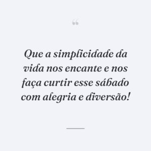 Que a simplicidade da vida nos encante e nos faça curtir esse sábado com alegria e diversão!
