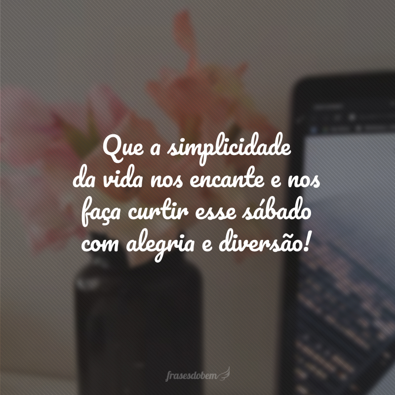 Que a simplicidade da vida nos encante e nos faça curtir esse sábado com alegria e diversão!