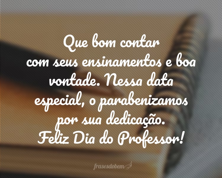 Que bom contar com seus ensinamentos e boa vontade. Nessa data especial, o parabenizamos por sua dedicação. Feliz Dia do Professor!