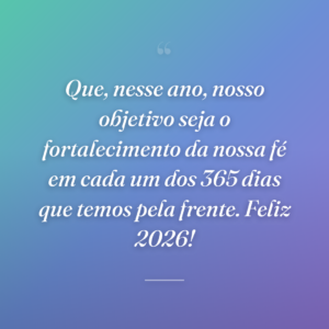 Que, nesse ano, nosso objetivo seja o fortalecimento da nossa fé em cada um dos 365 dias que temos pela frente. Feliz 2026!
